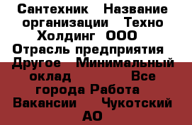 Сантехник › Название организации ­ Техно-Холдинг, ООО › Отрасль предприятия ­ Другое › Минимальный оклад ­ 40 000 - Все города Работа » Вакансии   . Чукотский АО